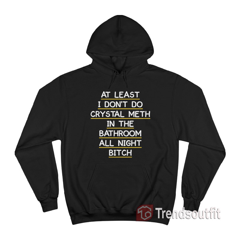 At Least I Don't Do Crystal Meth in the Bathroom All Night Bitch Hoodie