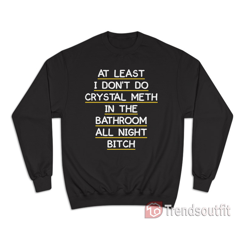 At Least I Don't Do Crystal Meth in the Bathroom All Night Bitch Sweatshirt