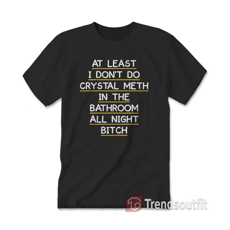 At Least I Don't Do Crystal Meth in the Bathroom All Night Bitch T-Shirt