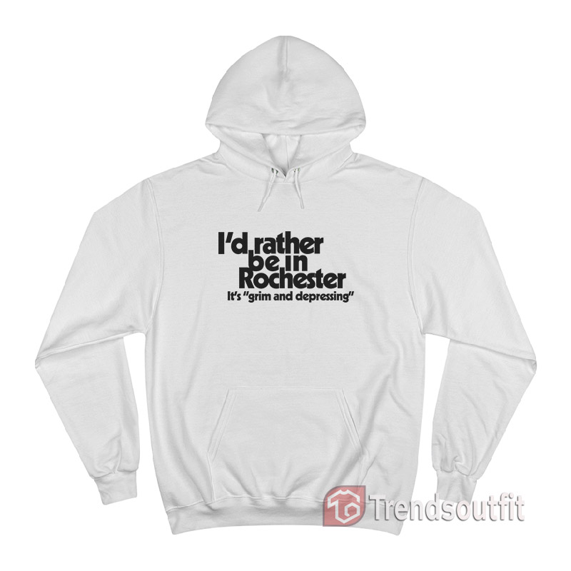 I'd Rather Be In Rochester It's Grim And Depressing Hoodie