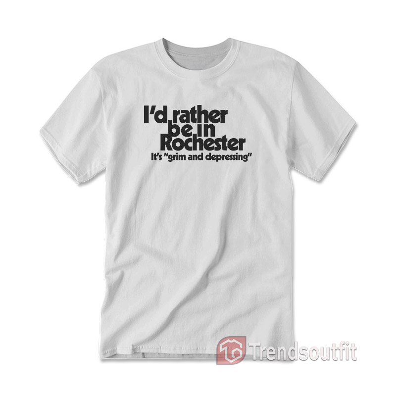 I'd Rather Be In Rochester It's Grim And Depressing T-Shirt