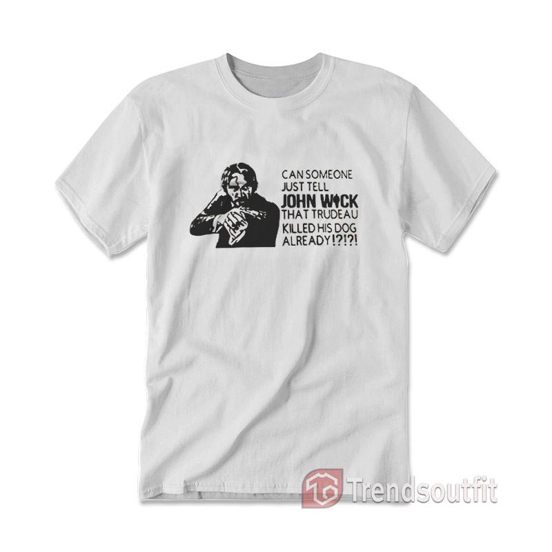 Can Someone Just Tell John Wick That Trudeau Killed His Dog Already T-Shirt