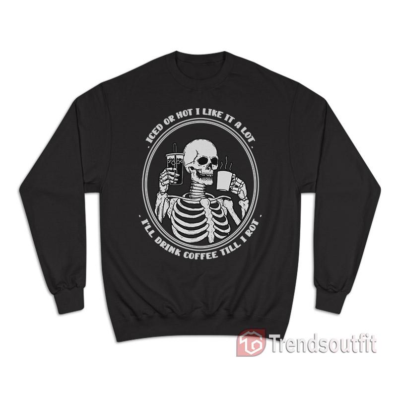 Iced Or Hot I Like It A Lot I’ll Drink Coffee Till I Rot Sweatshirt