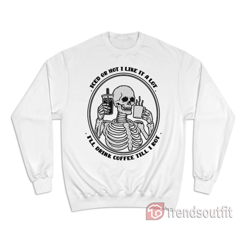 Iced Or Hot I Like It A Lot I’ll Drink Coffee Till I Rot Sweatshirt