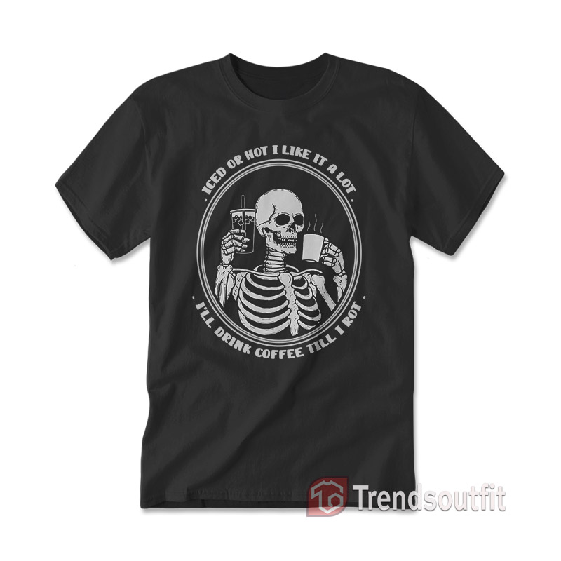 Iced Or Hot I Like It A Lot I’ll Drink Coffee Till I Rot T-Shirt