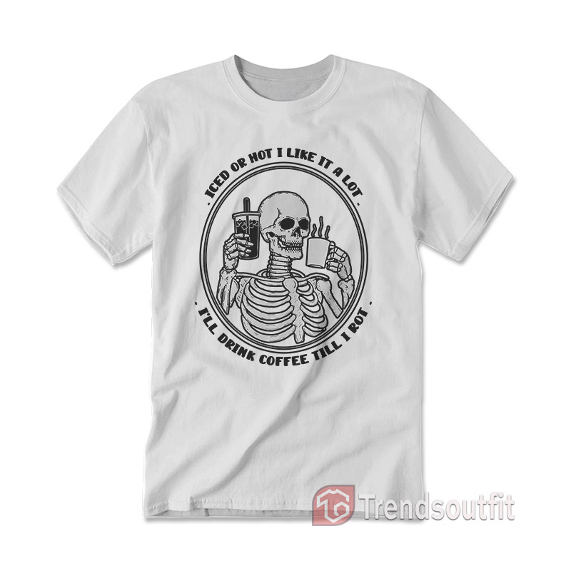 Iced Or Hot I Like It A Lot I’ll Drink Coffee Till I Rot T-Shirt