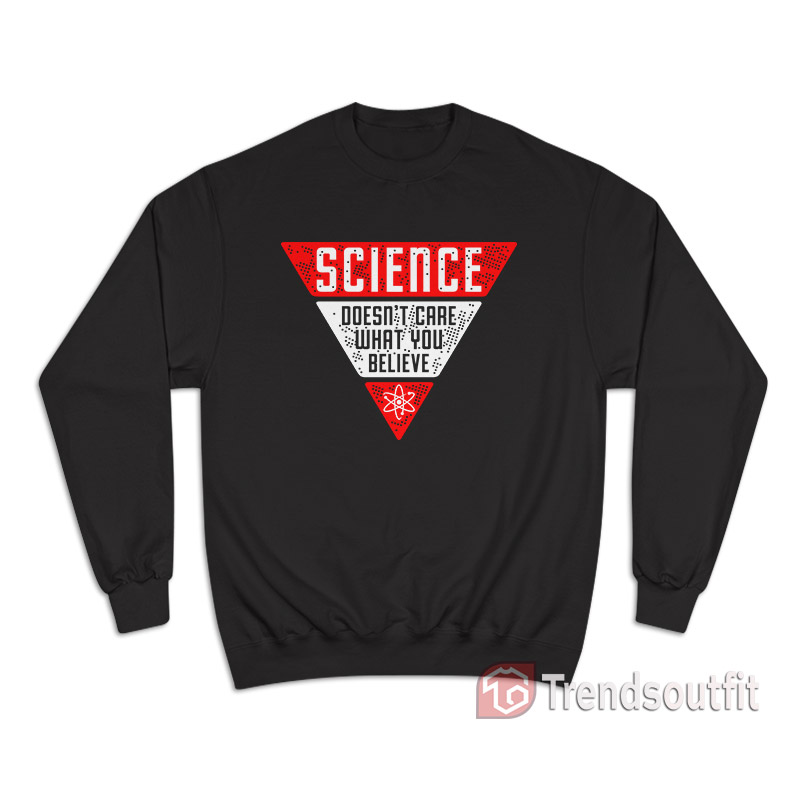 Science Doesn't Care What You Believe Sweatshirt