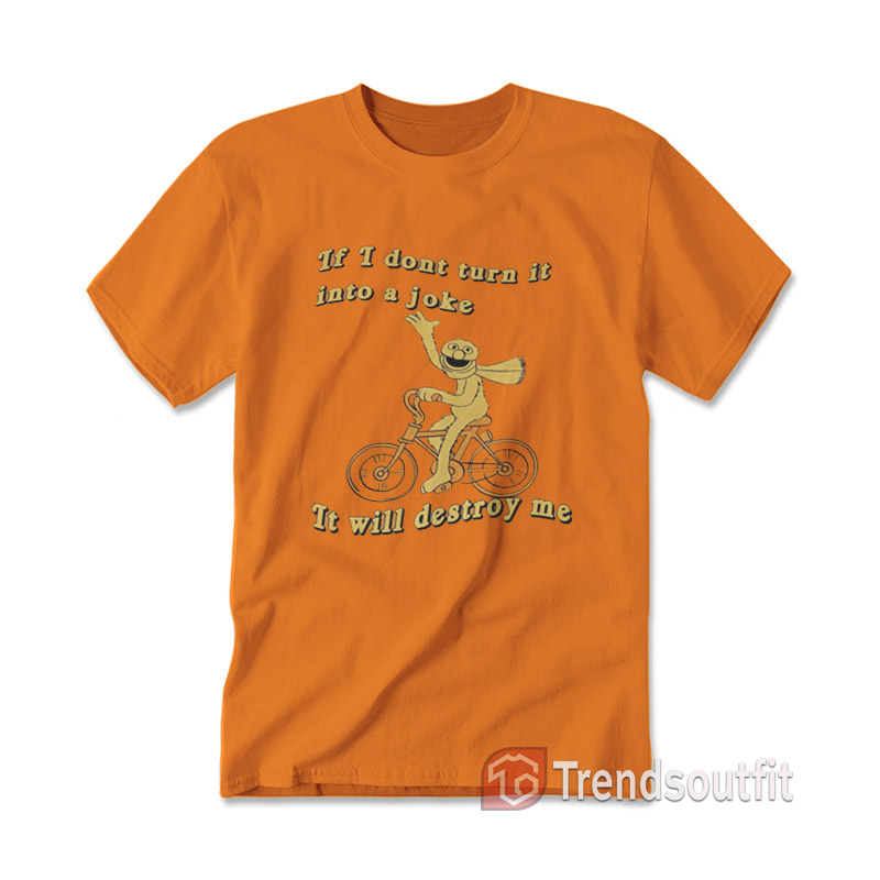 If I Don’t Turn It Into a Joke It Will Destroy Me T-shirt