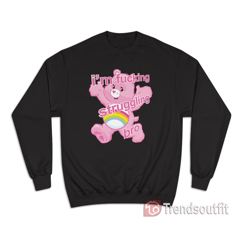 Care Bears I'm Fucking Struggling Bro Sweatshirt