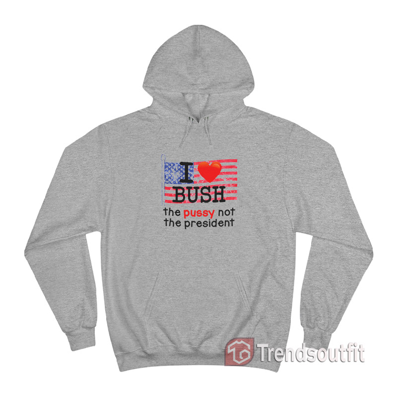 I Love Bush The Pussy Not The President Hoodie