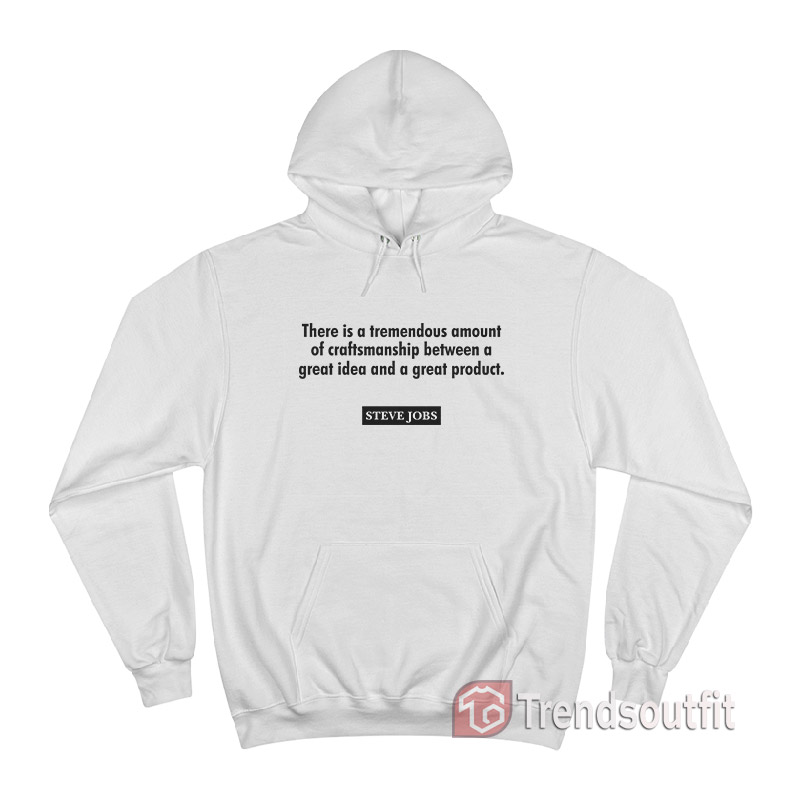 Steve Jobs There Is A Tremendous Amount Of Craftsmanship Between A Great Idea Hoodie