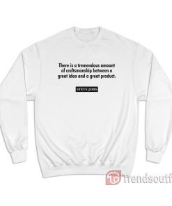 Steve Jobs There Is A Tremendous Amount Of Craftsmanship Between A Great Idea Sweatshirt