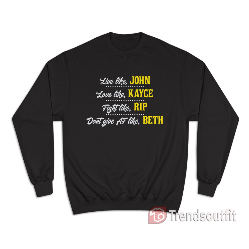 Live Like John Love Like Kayce Fight Like Rip Don't Give Af Like Beth Sweatshirt