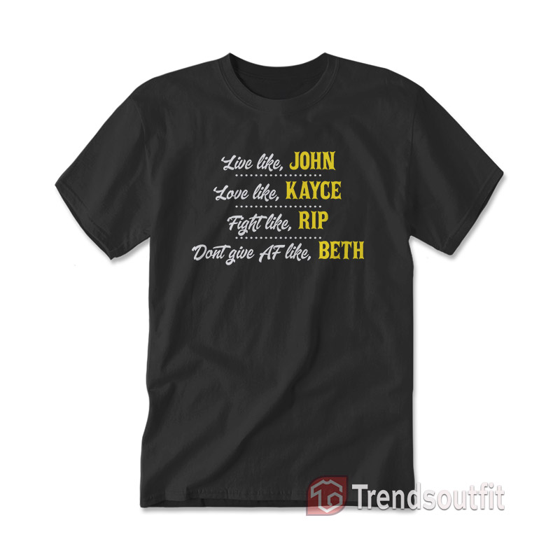 Live Like John Love Like Kayce Fight Like Rip Don't Give Af Like Beth T-Shirt