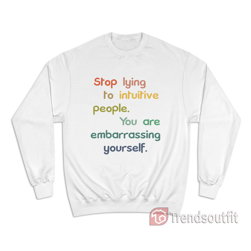 Stop Lying To Intuitive People You Are Embarrassing Yourself Sweatshirt