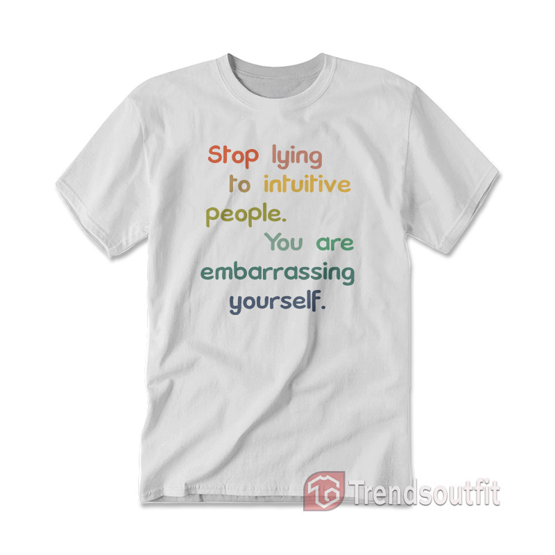 Stop Lying To Intuitive People You Are Embarrassing Yourself T-shirt