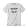 Gaslighting Is Not Real You're Just Crazy T-Shirt