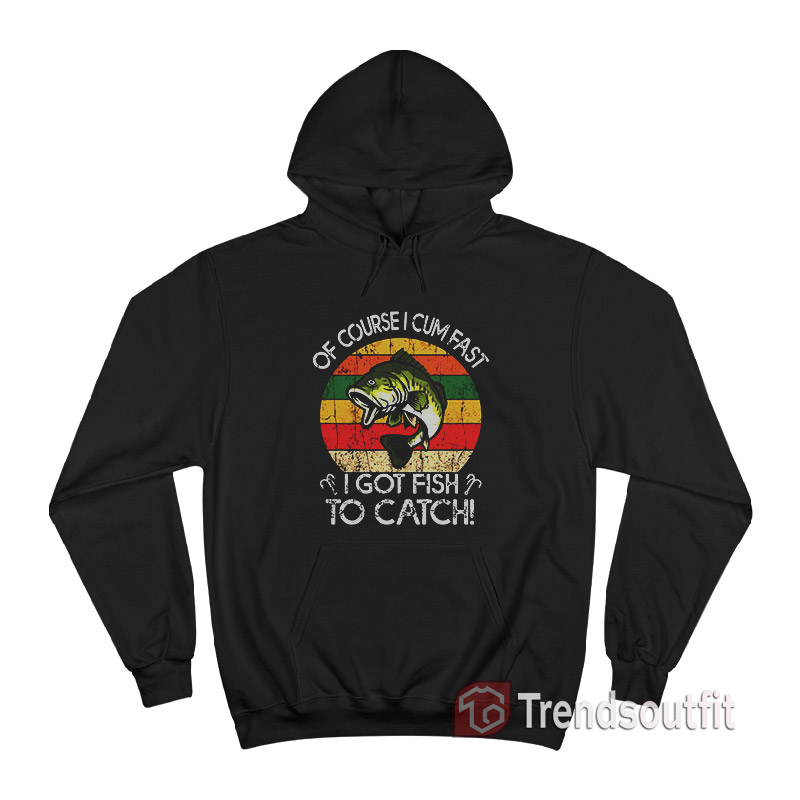 Vintage Of Course I Cum Fast I Got Fish To Catch Hoodie