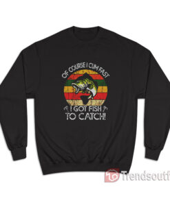 Vintage Of Course I Cum Fast I Got Fish To Catch Sweatshirt