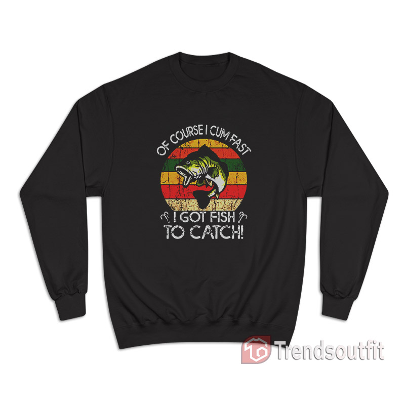 Vintage Of Course I Cum Fast I Got Fish To Catch Sweatshirt