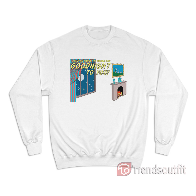 Come On Harry We Wanna Say Goodnight To You Goodnight Harry Sweatshirt