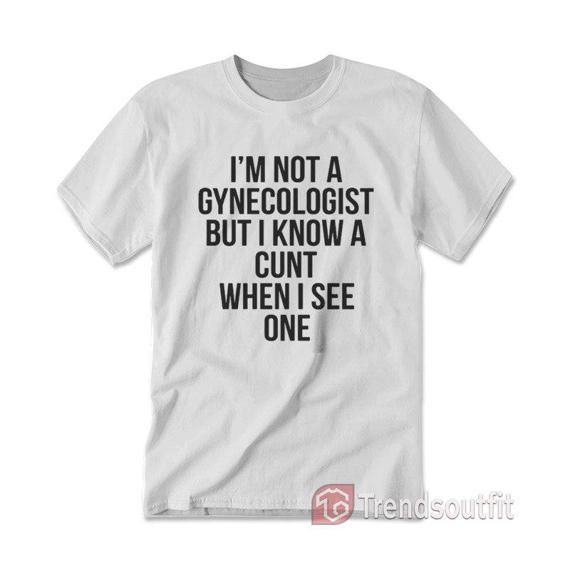 I'm Not A Gynecologist But I Know A Cunt When I See On T-shirt