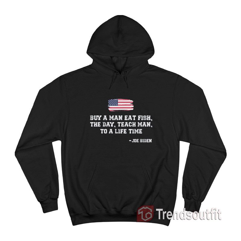 Buy A Man Eat Fish The Day Teach Man To A Life Time Joe Biden Quote Hoodie
