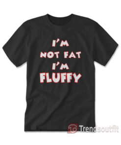 I’m Not Fat I’m Fluffy T-shirt