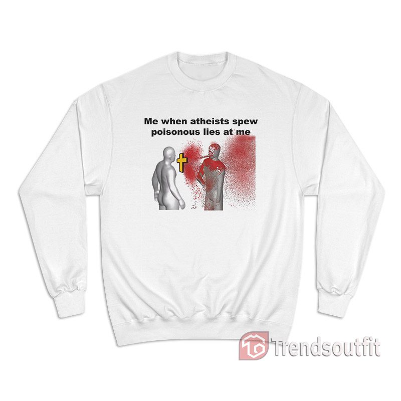 Me When Atheists Spew Poisonous Lies At Me Sweatshirt