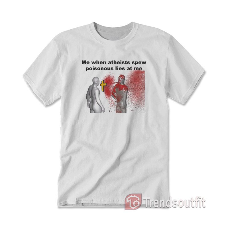 Me When Atheists Spew Poisonous Lies At Me T-shirt