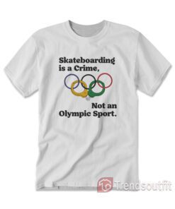 Skateboarding Is A Crime Not An Olympic Sport T-shirt