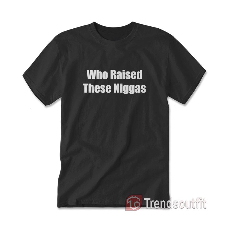 Who Raised These Niggas T-shirt