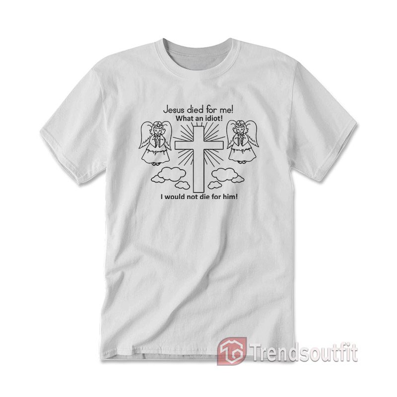 Jesus Died For Me What An Idiot T-Shirt