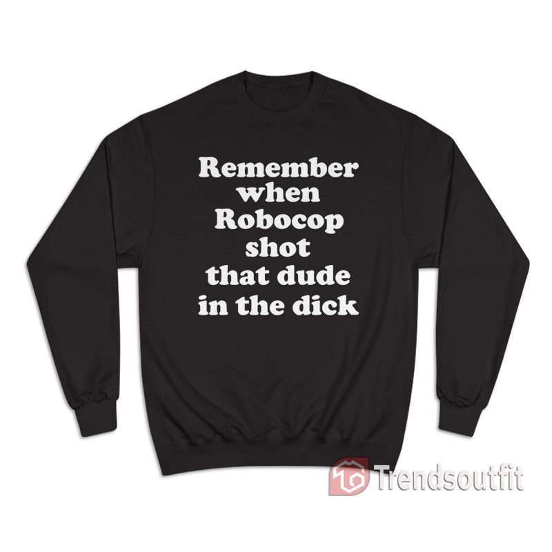 Remember When Robocop Shot That Dude In The Dick Sweatshirt