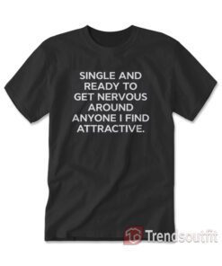 Single And Ready To Get Nervous Around Anyone I Find Attractive T-shirt