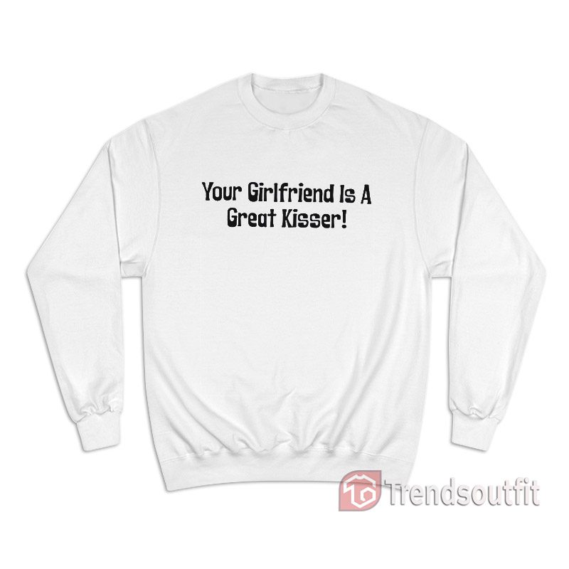 Your Girlfriend Is A Great Kisser Sweatshirt
