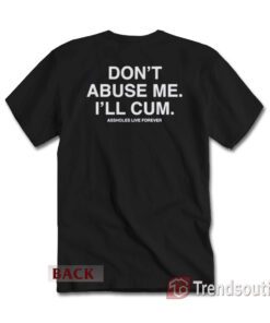 Don't Abuse Me I'll Cum Assholes Live Forever T-Shirt