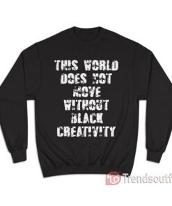 This World Does Not Move Without Black Creativity Sweatshirt