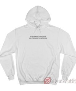 Take Me To An Art Museum And Fuck Me In The Bathroom Hoodie