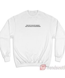 Take Me To An Art Museum And Fuck Me In The Bathroom Sweatshirt