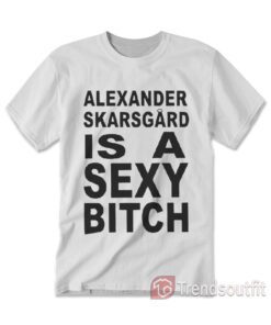 Alexander Skarsgard Is A Sexy Bitch T-shirt