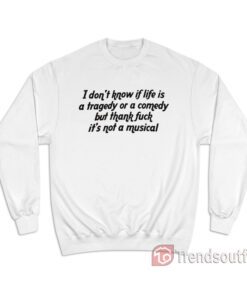 I Don't Know If Life Is a Tragedy Or a Comedy Sweatshirt