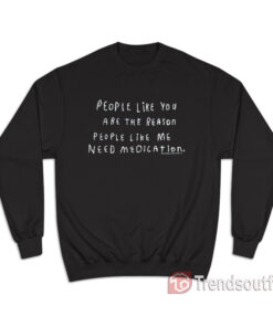 People Like You Are The Reason People Like Me Need Medication Sweatshirt