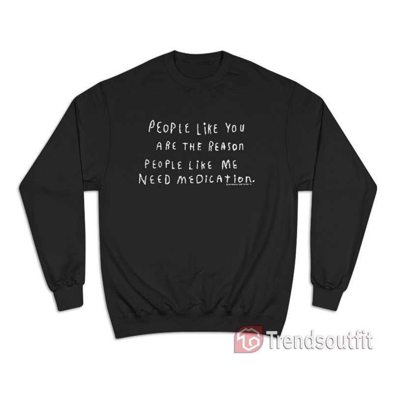 People Like You Are The Reason People Like Me Need Medication Sweatshirt
