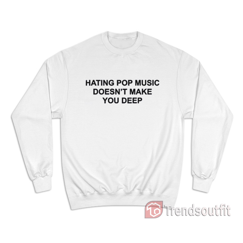 Hating Pop Music Doesn't Make You Deep Sweatshirt