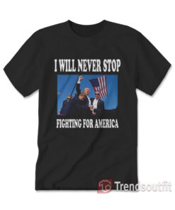Trump I Will Never Stop Fighting For America T-shirt
