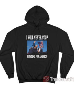 Trump I Will Never Stop Fighting For America Hoodie