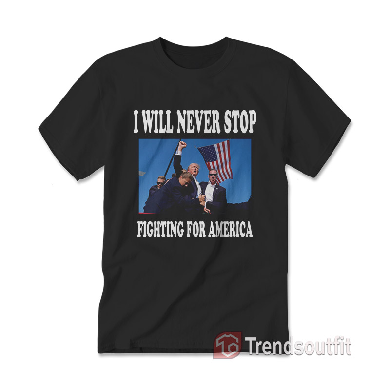 Trump I Will Never Stop Fighting For America T-shirt
