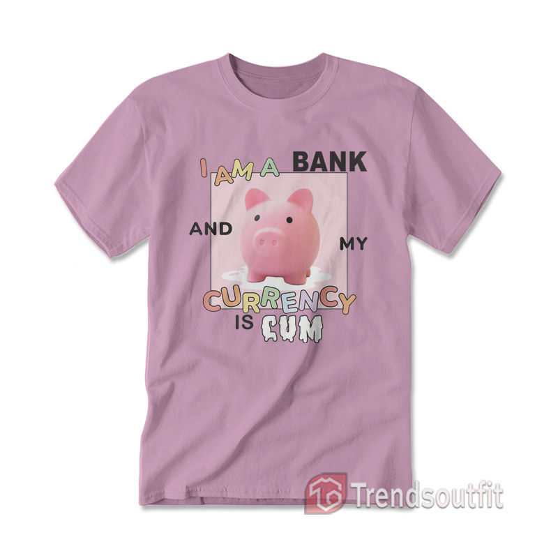 I Am A Bank And My Currency Is Cum T-Shirt