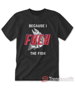Women Fear Me Because I Fuck The Fish T-Shirt